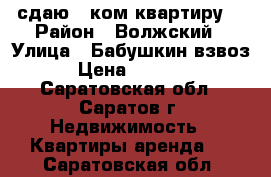 сдаю 2 ком.квартиру! › Район ­ Волжский › Улица ­ Бабушкин взвоз › Цена ­ 7 000 - Саратовская обл., Саратов г. Недвижимость » Квартиры аренда   . Саратовская обл.